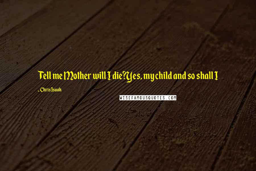 Chris Isaak Quotes: Tell me Mother will I die?Yes, my child and so shall I