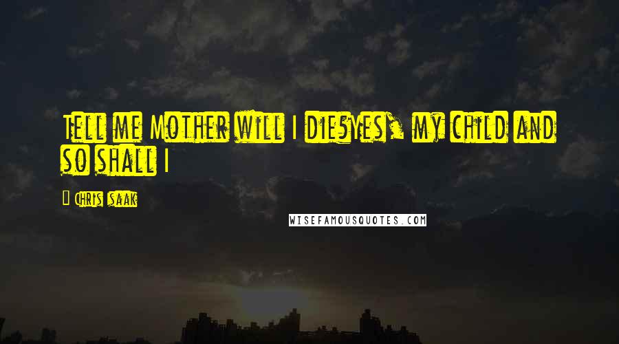 Chris Isaak Quotes: Tell me Mother will I die?Yes, my child and so shall I