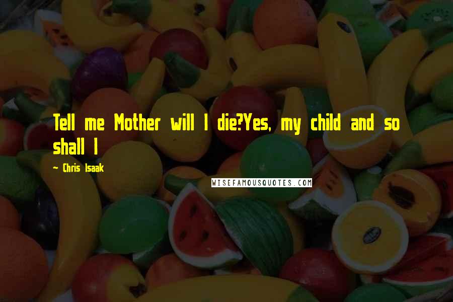 Chris Isaak Quotes: Tell me Mother will I die?Yes, my child and so shall I