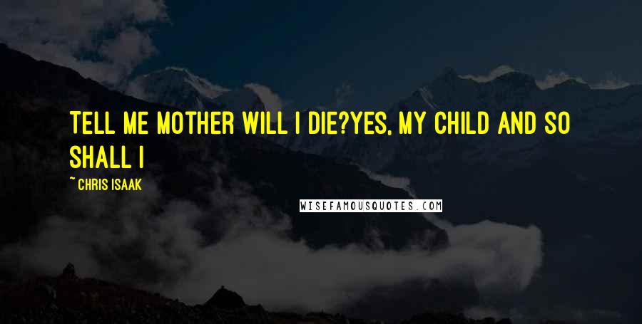 Chris Isaak Quotes: Tell me Mother will I die?Yes, my child and so shall I