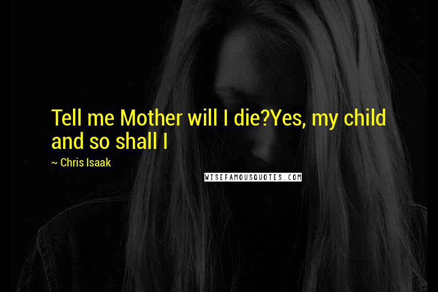 Chris Isaak Quotes: Tell me Mother will I die?Yes, my child and so shall I