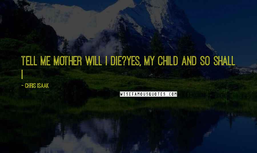 Chris Isaak Quotes: Tell me Mother will I die?Yes, my child and so shall I