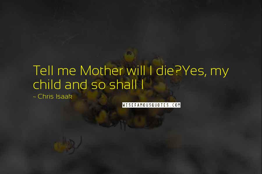 Chris Isaak Quotes: Tell me Mother will I die?Yes, my child and so shall I