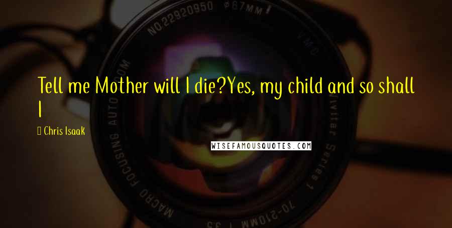 Chris Isaak Quotes: Tell me Mother will I die?Yes, my child and so shall I