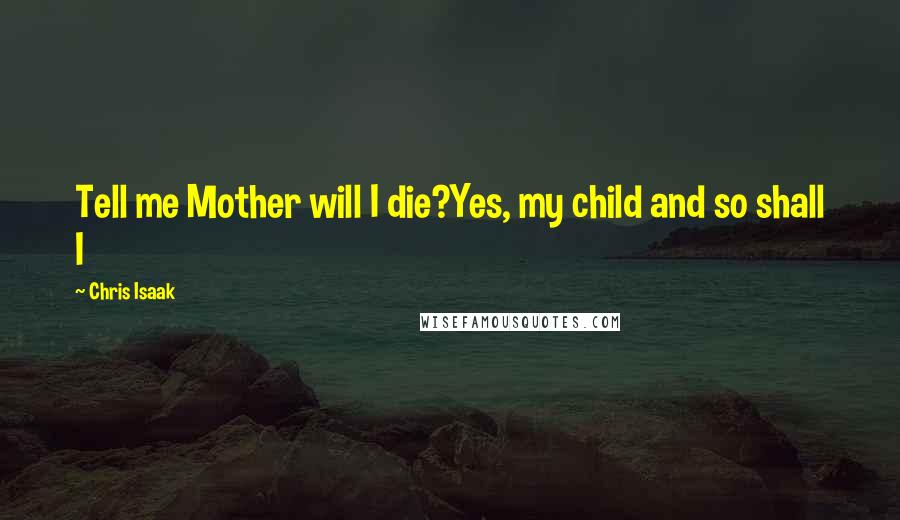 Chris Isaak Quotes: Tell me Mother will I die?Yes, my child and so shall I