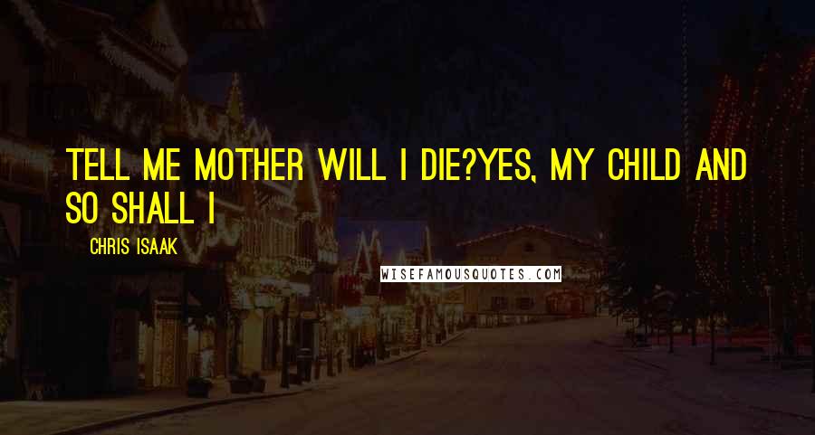 Chris Isaak Quotes: Tell me Mother will I die?Yes, my child and so shall I