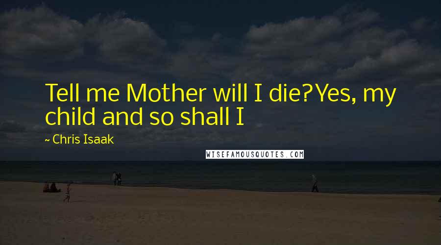 Chris Isaak Quotes: Tell me Mother will I die?Yes, my child and so shall I