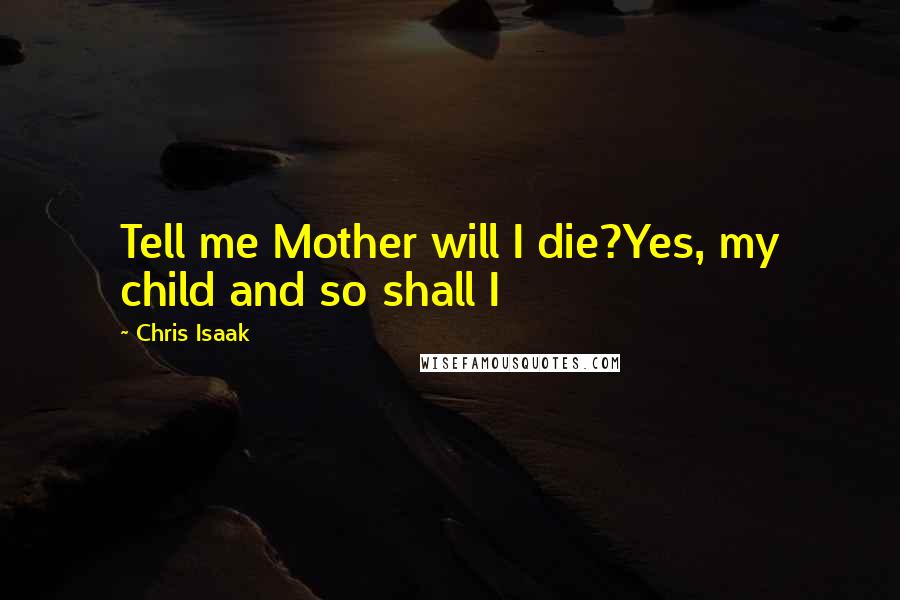 Chris Isaak Quotes: Tell me Mother will I die?Yes, my child and so shall I