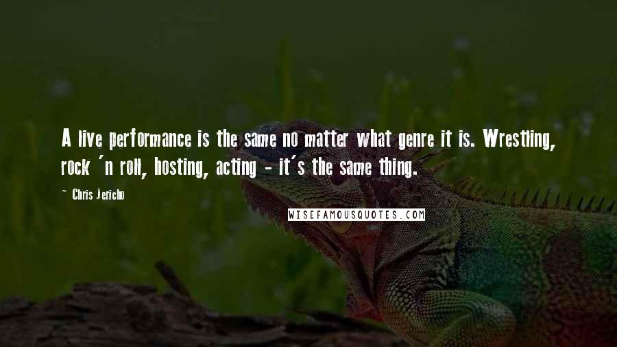 Chris Jericho Quotes: A live performance is the same no matter what genre it is. Wrestling, rock 'n roll, hosting, acting - it's the same thing.