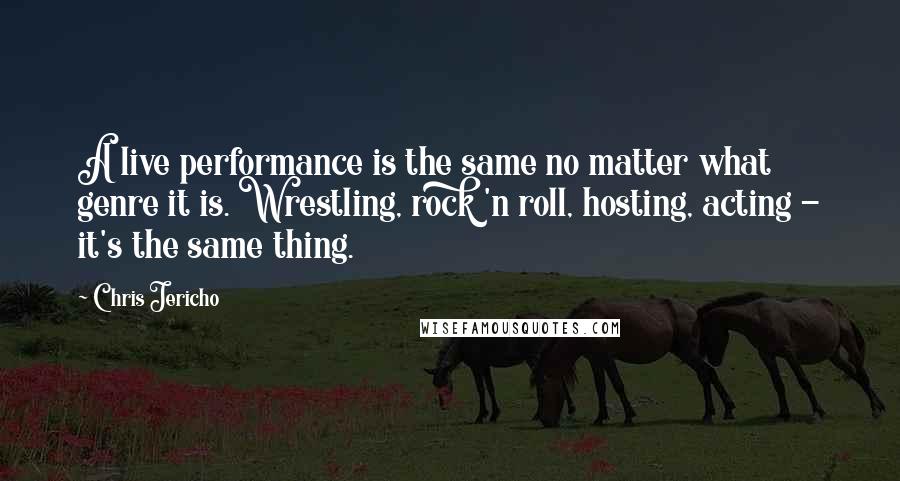 Chris Jericho Quotes: A live performance is the same no matter what genre it is. Wrestling, rock 'n roll, hosting, acting - it's the same thing.