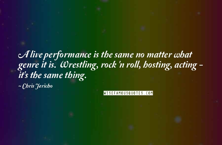 Chris Jericho Quotes: A live performance is the same no matter what genre it is. Wrestling, rock 'n roll, hosting, acting - it's the same thing.