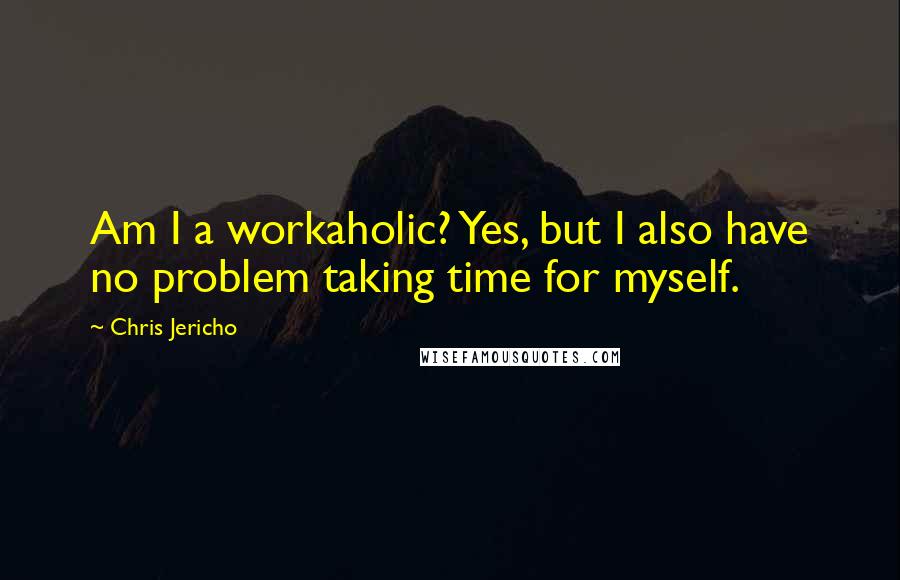 Chris Jericho Quotes: Am I a workaholic? Yes, but I also have no problem taking time for myself.