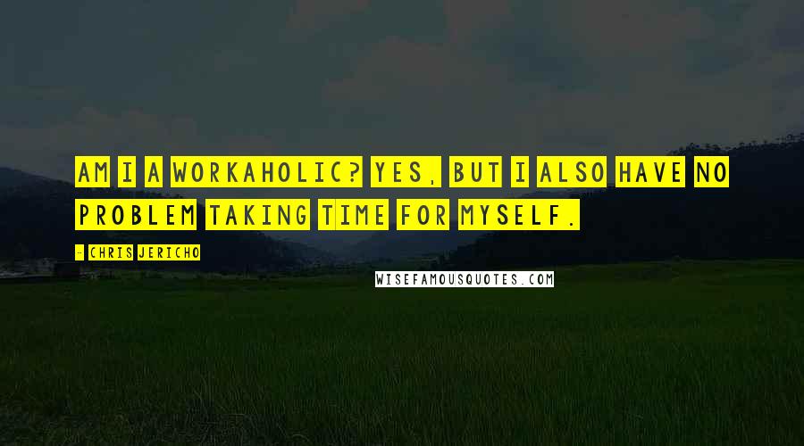 Chris Jericho Quotes: Am I a workaholic? Yes, but I also have no problem taking time for myself.