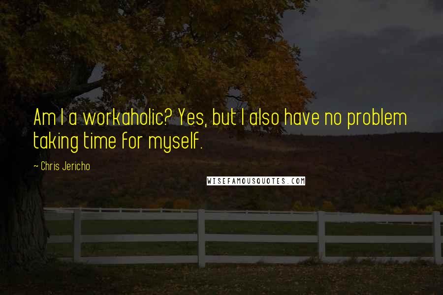 Chris Jericho Quotes: Am I a workaholic? Yes, but I also have no problem taking time for myself.