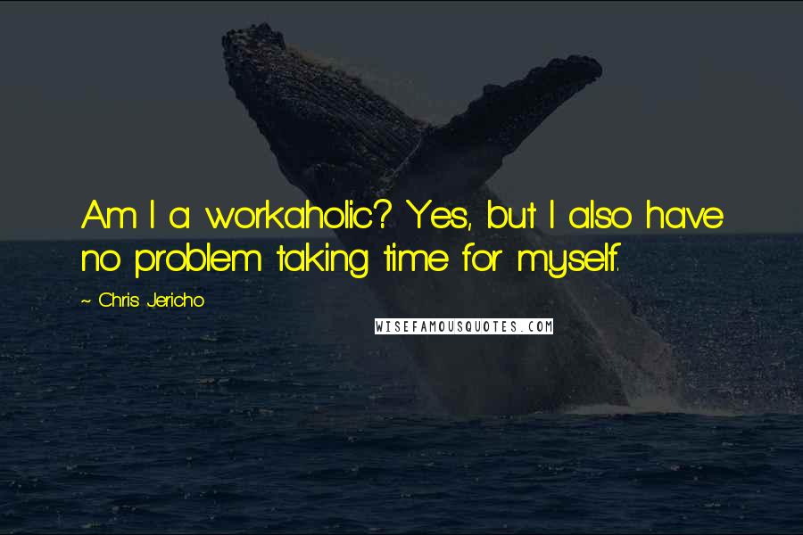 Chris Jericho Quotes: Am I a workaholic? Yes, but I also have no problem taking time for myself.