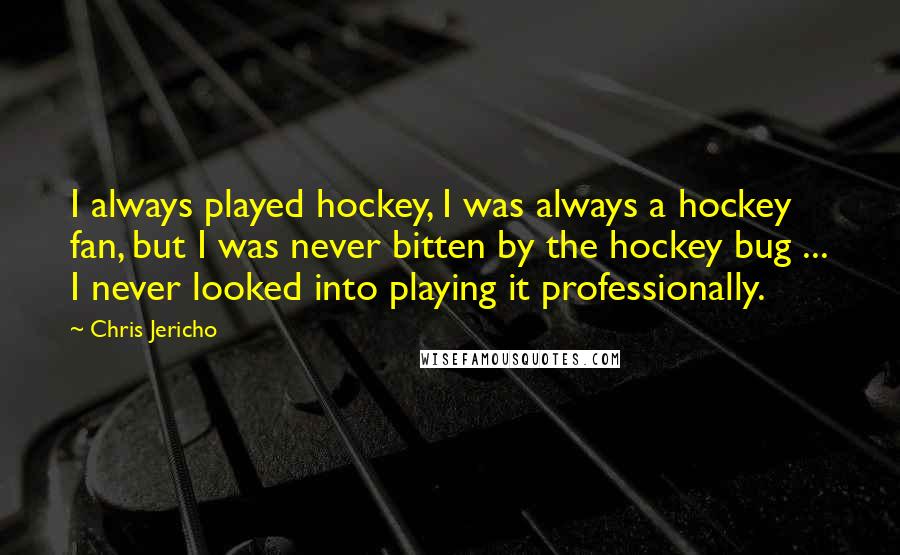 Chris Jericho Quotes: I always played hockey, I was always a hockey fan, but I was never bitten by the hockey bug ... I never looked into playing it professionally.
