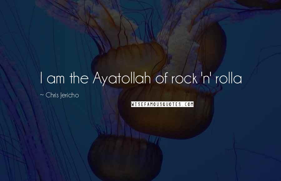 Chris Jericho Quotes: I am the Ayatollah of rock 'n' rolla