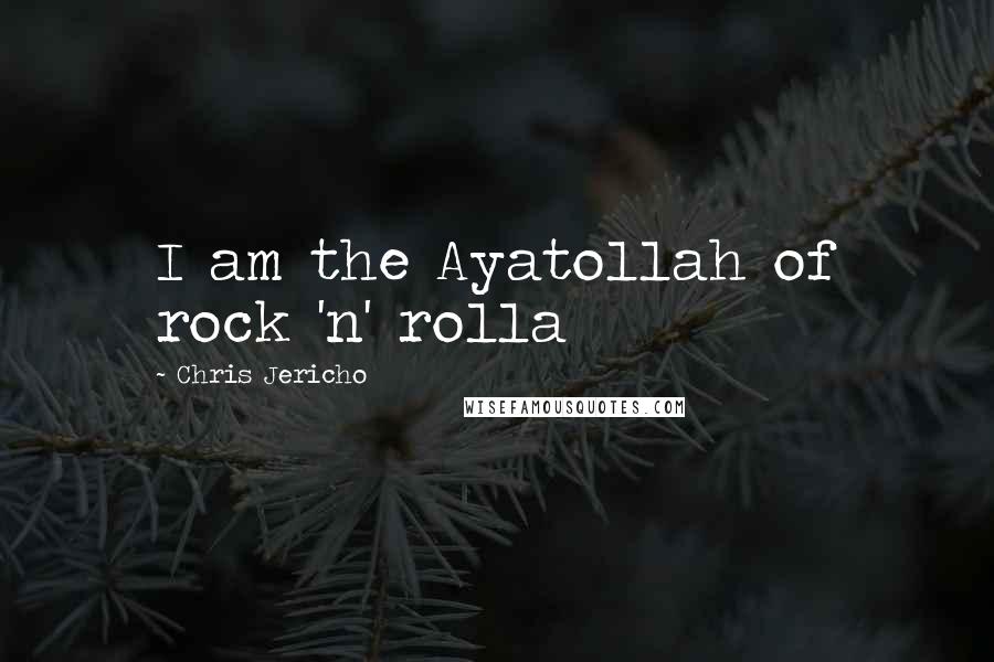 Chris Jericho Quotes: I am the Ayatollah of rock 'n' rolla