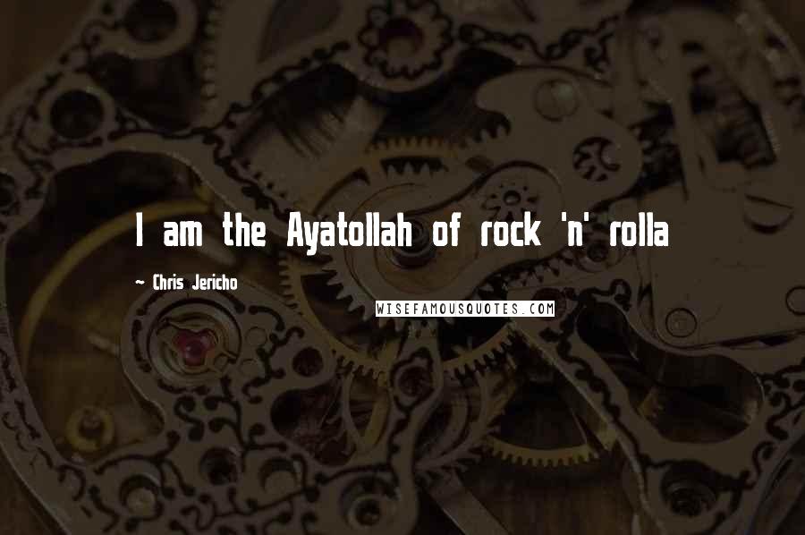 Chris Jericho Quotes: I am the Ayatollah of rock 'n' rolla