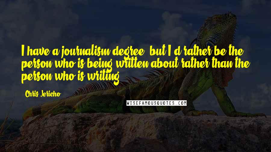 Chris Jericho Quotes: I have a journalism degree, but I'd rather be the person who is being written about rather than the person who is writing.