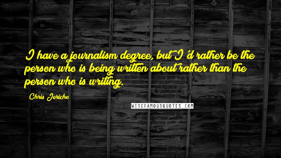 Chris Jericho Quotes: I have a journalism degree, but I'd rather be the person who is being written about rather than the person who is writing.