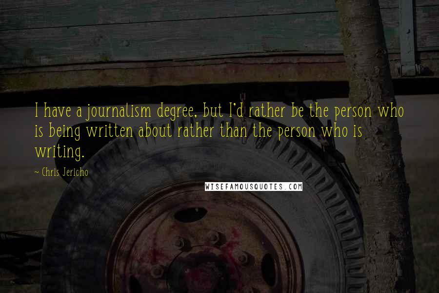 Chris Jericho Quotes: I have a journalism degree, but I'd rather be the person who is being written about rather than the person who is writing.