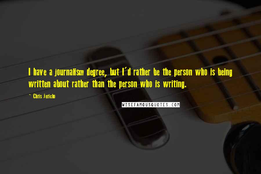 Chris Jericho Quotes: I have a journalism degree, but I'd rather be the person who is being written about rather than the person who is writing.