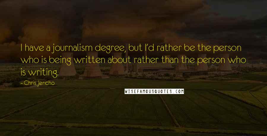 Chris Jericho Quotes: I have a journalism degree, but I'd rather be the person who is being written about rather than the person who is writing.