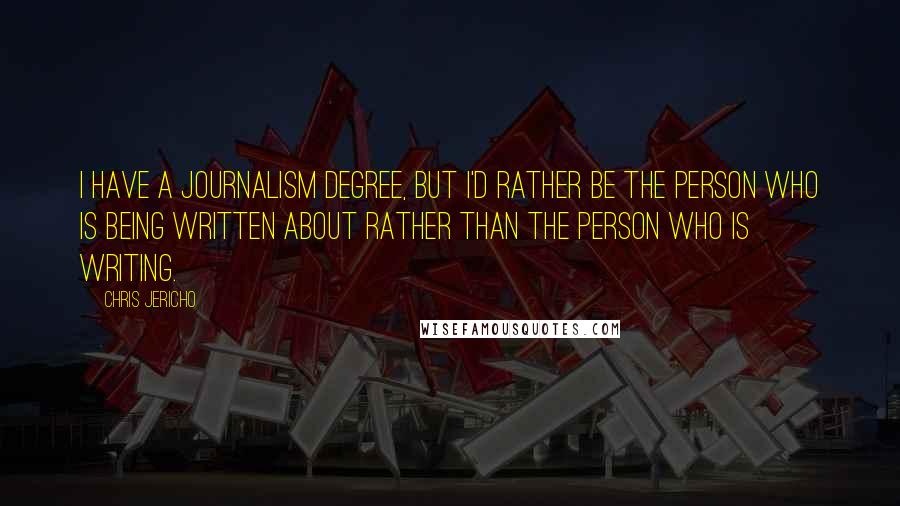 Chris Jericho Quotes: I have a journalism degree, but I'd rather be the person who is being written about rather than the person who is writing.