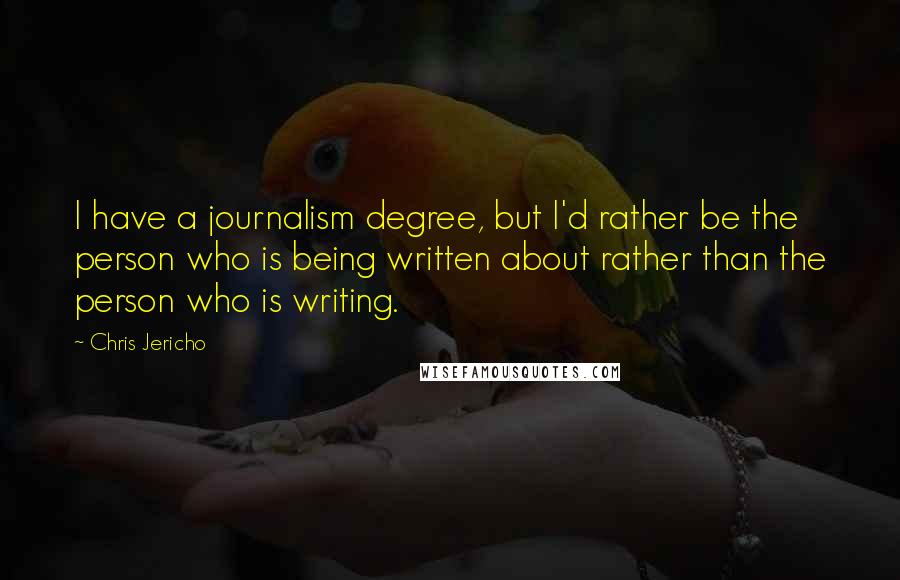 Chris Jericho Quotes: I have a journalism degree, but I'd rather be the person who is being written about rather than the person who is writing.