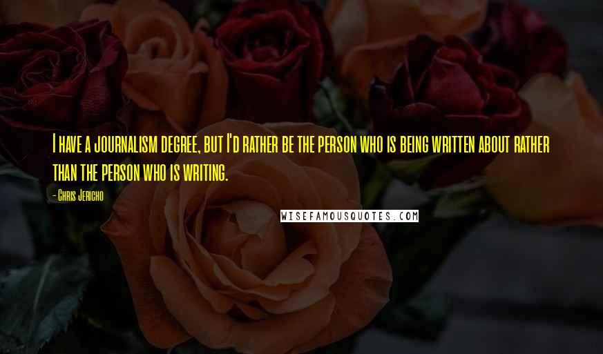 Chris Jericho Quotes: I have a journalism degree, but I'd rather be the person who is being written about rather than the person who is writing.