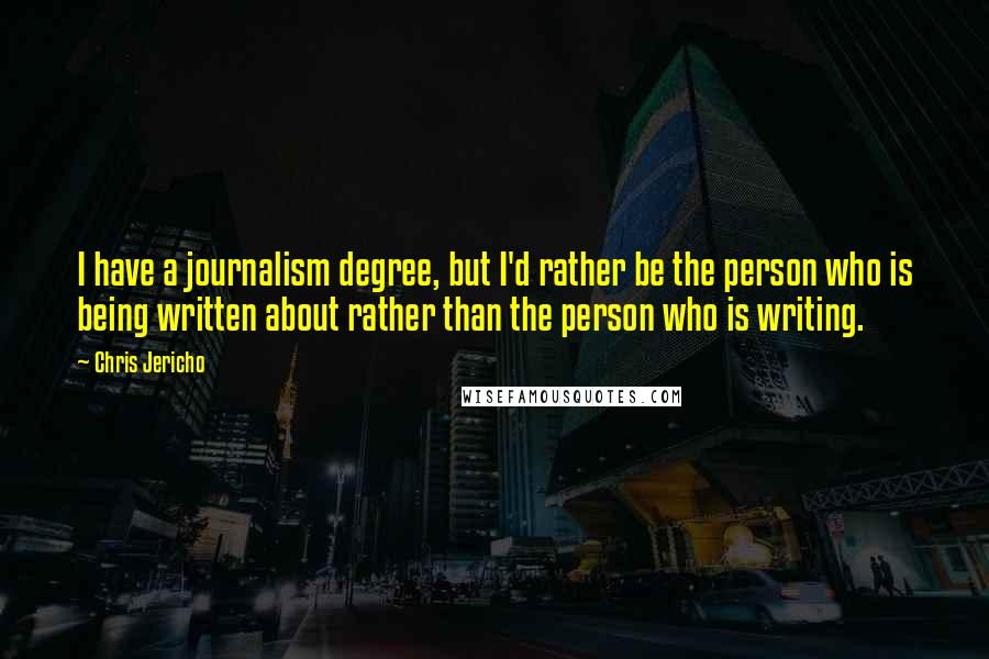 Chris Jericho Quotes: I have a journalism degree, but I'd rather be the person who is being written about rather than the person who is writing.