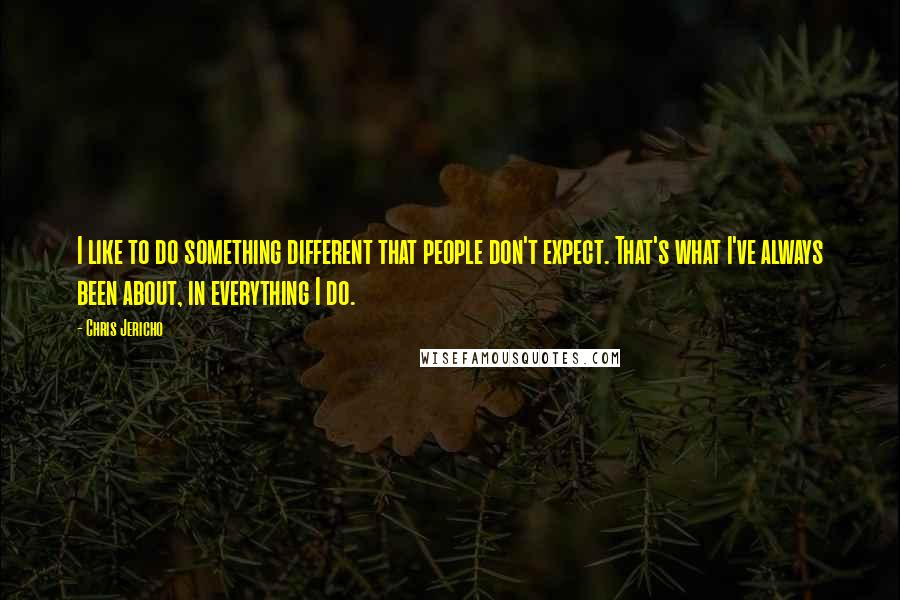 Chris Jericho Quotes: I like to do something different that people don't expect. That's what I've always been about, in everything I do.