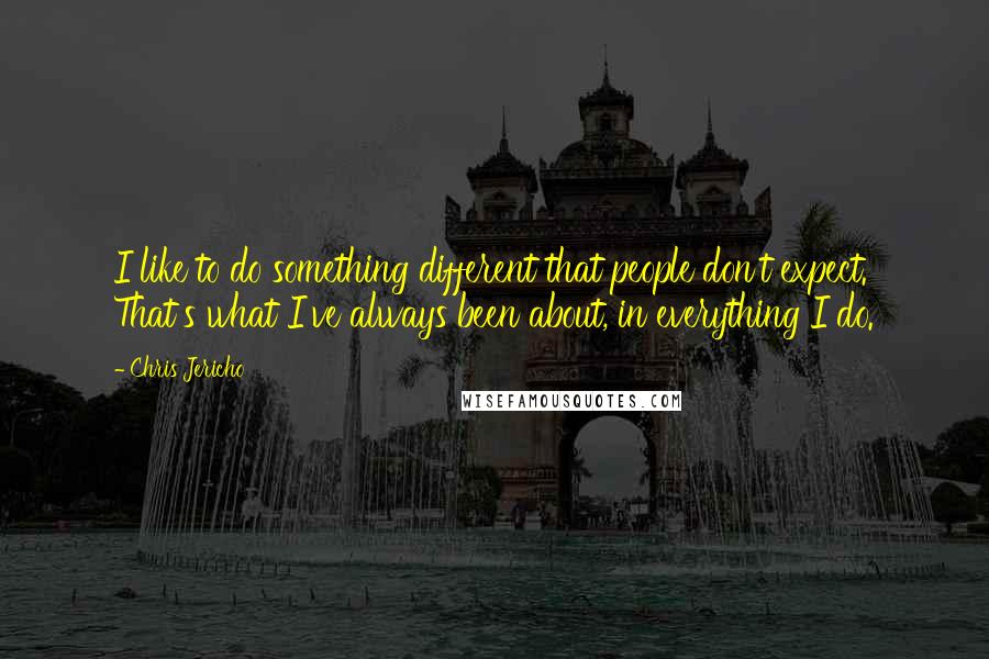 Chris Jericho Quotes: I like to do something different that people don't expect. That's what I've always been about, in everything I do.