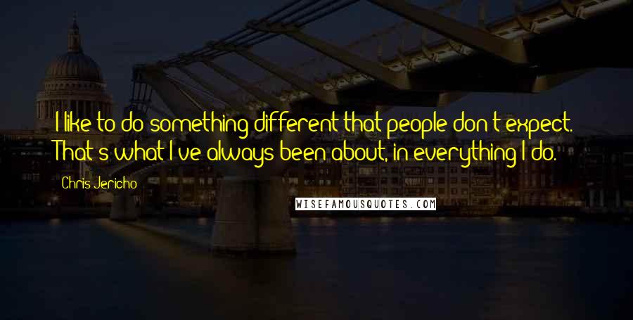 Chris Jericho Quotes: I like to do something different that people don't expect. That's what I've always been about, in everything I do.