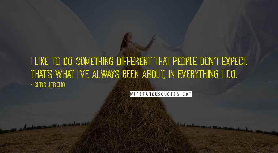 Chris Jericho Quotes: I like to do something different that people don't expect. That's what I've always been about, in everything I do.