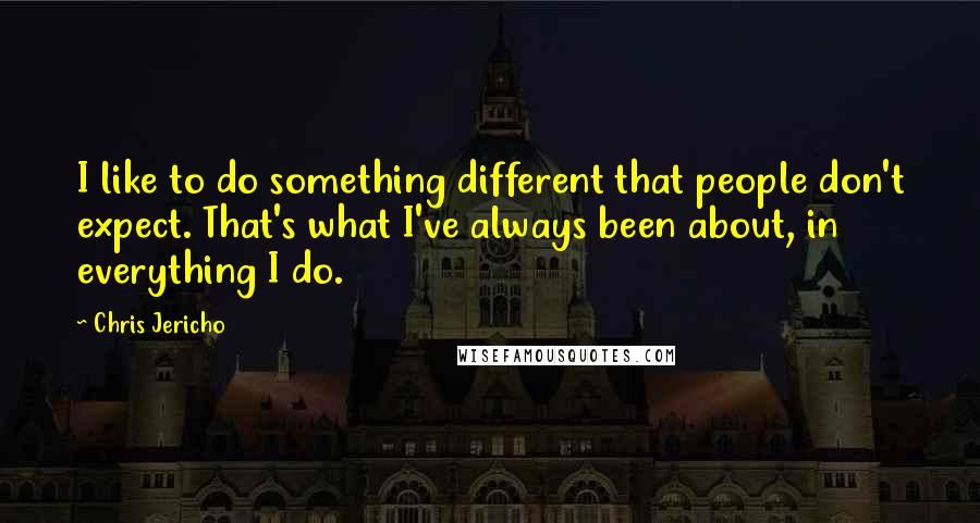 Chris Jericho Quotes: I like to do something different that people don't expect. That's what I've always been about, in everything I do.