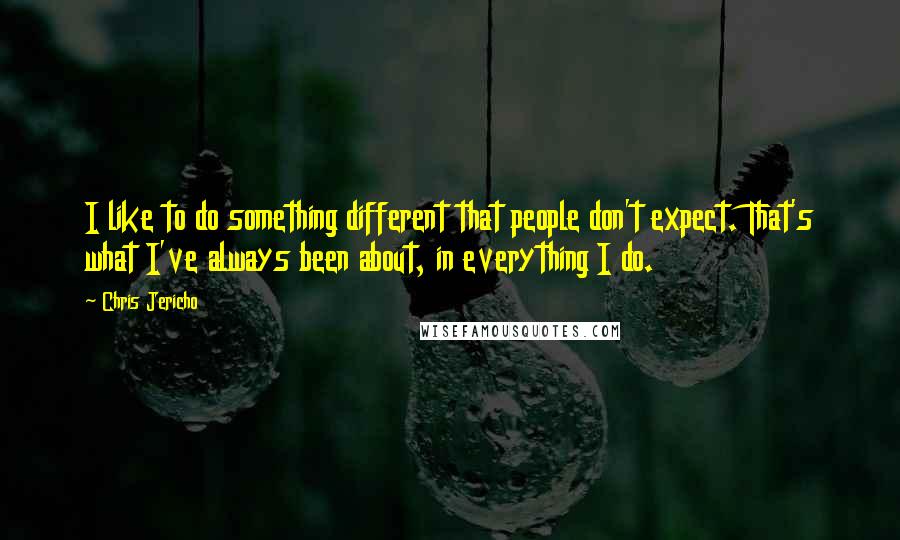 Chris Jericho Quotes: I like to do something different that people don't expect. That's what I've always been about, in everything I do.