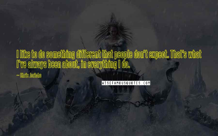 Chris Jericho Quotes: I like to do something different that people don't expect. That's what I've always been about, in everything I do.