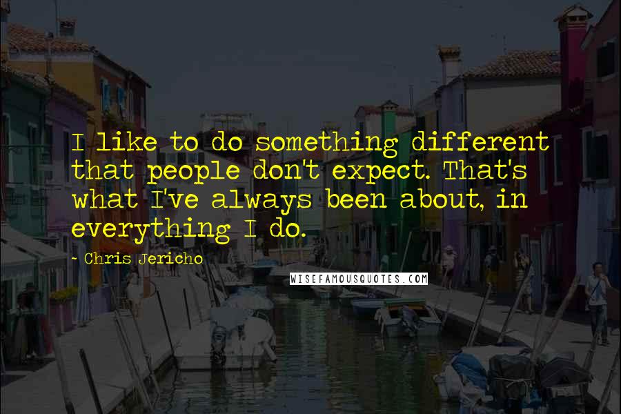 Chris Jericho Quotes: I like to do something different that people don't expect. That's what I've always been about, in everything I do.