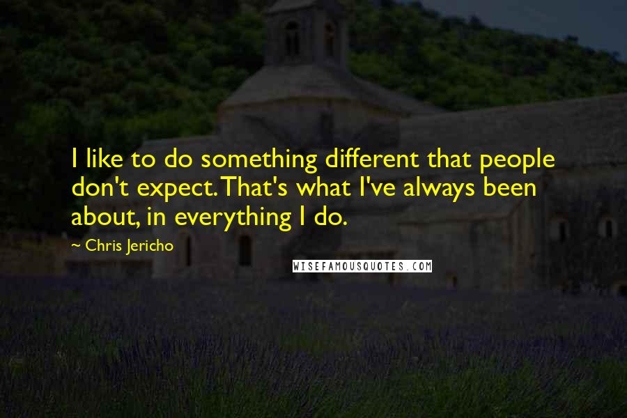 Chris Jericho Quotes: I like to do something different that people don't expect. That's what I've always been about, in everything I do.