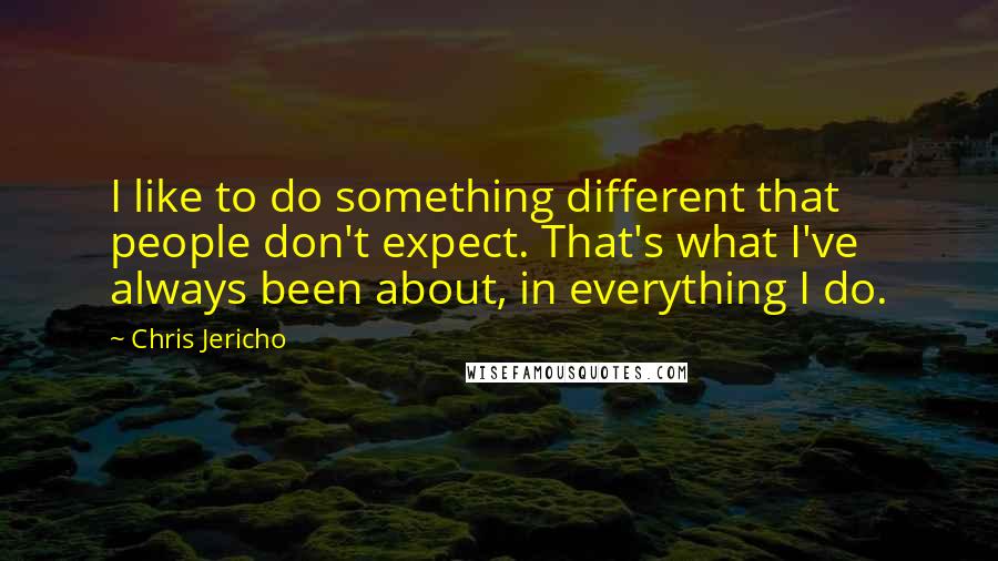 Chris Jericho Quotes: I like to do something different that people don't expect. That's what I've always been about, in everything I do.