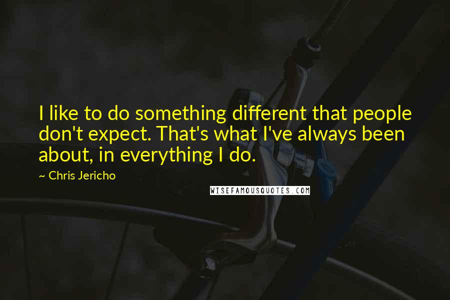 Chris Jericho Quotes: I like to do something different that people don't expect. That's what I've always been about, in everything I do.