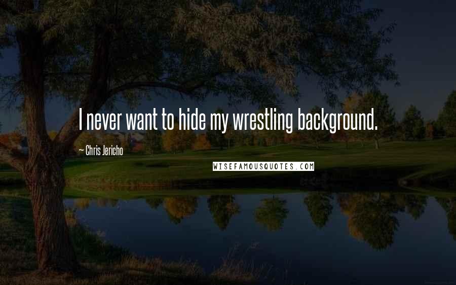 Chris Jericho Quotes: I never want to hide my wrestling background.