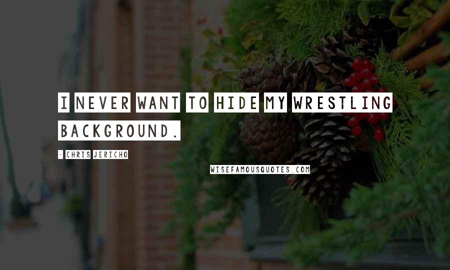 Chris Jericho Quotes: I never want to hide my wrestling background.