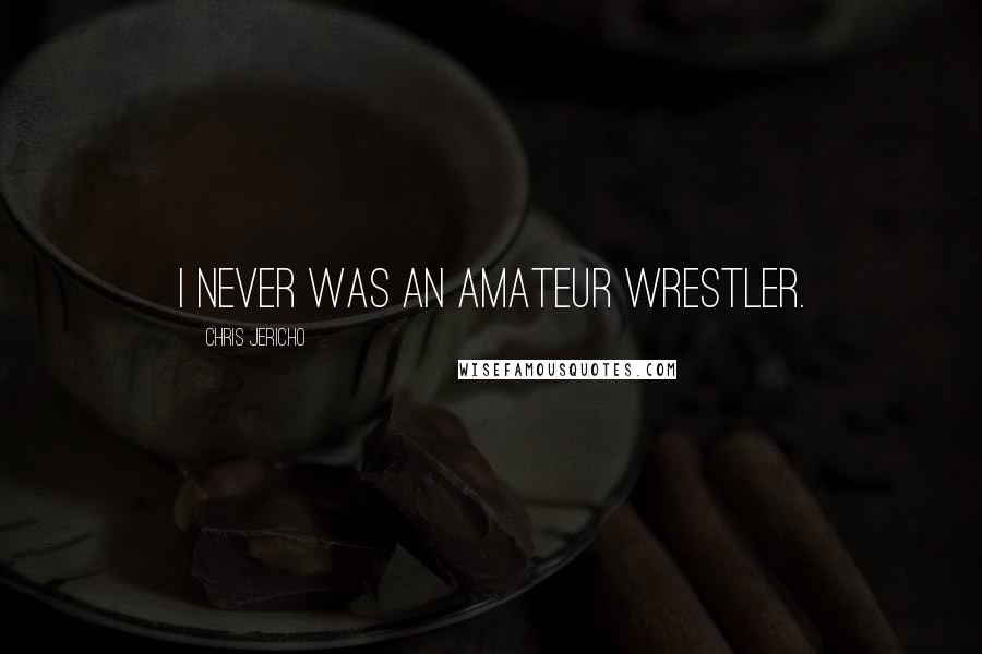 Chris Jericho Quotes: I never was an amateur wrestler.