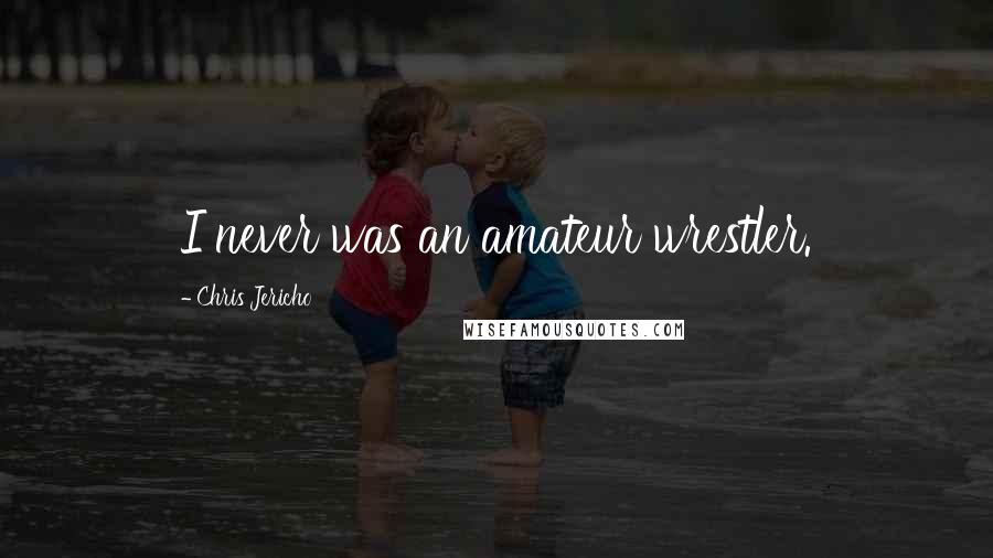 Chris Jericho Quotes: I never was an amateur wrestler.