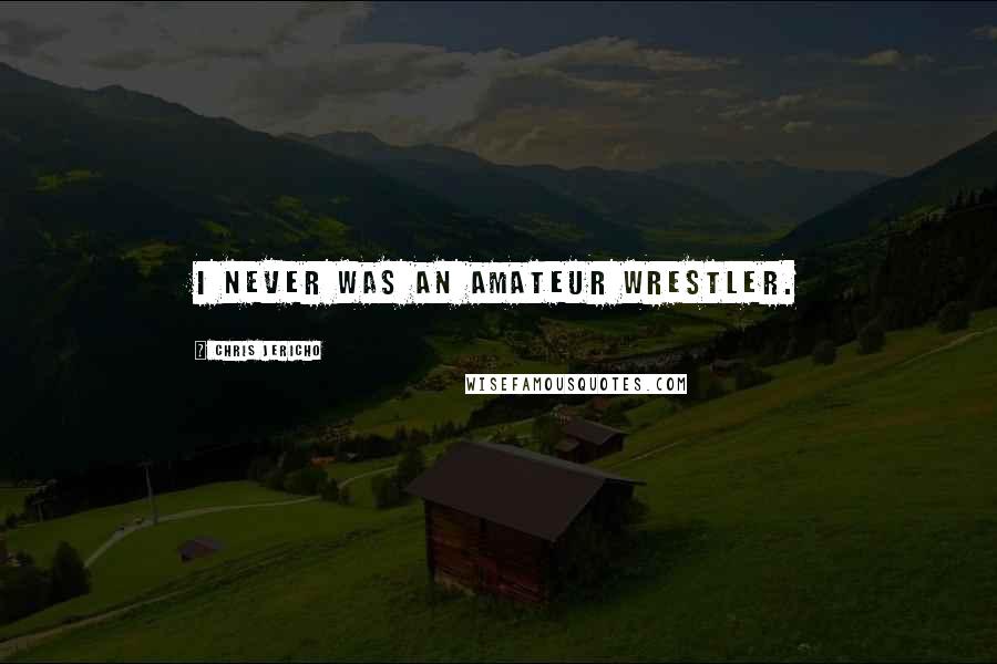 Chris Jericho Quotes: I never was an amateur wrestler.