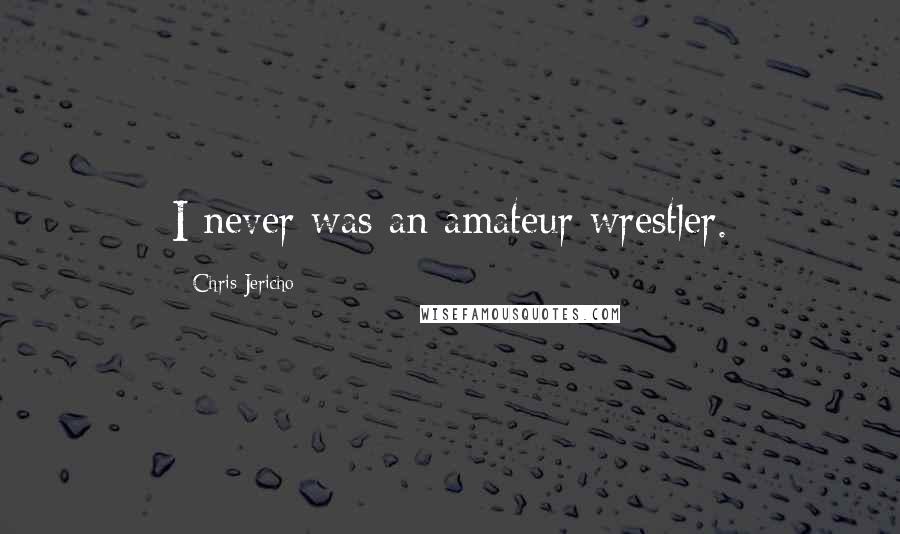 Chris Jericho Quotes: I never was an amateur wrestler.