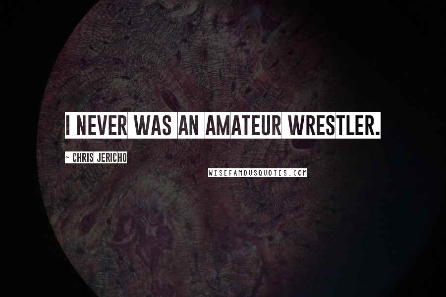 Chris Jericho Quotes: I never was an amateur wrestler.